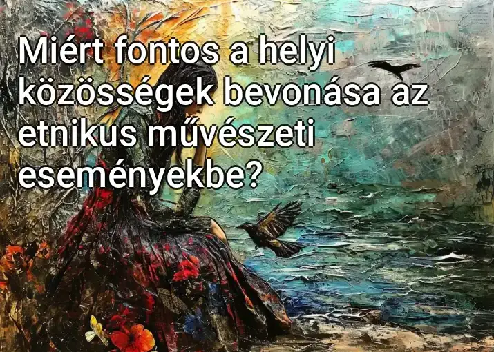 Miért fontos a helyi közösségek bevonása az etnikus művészeti eseményekbe?