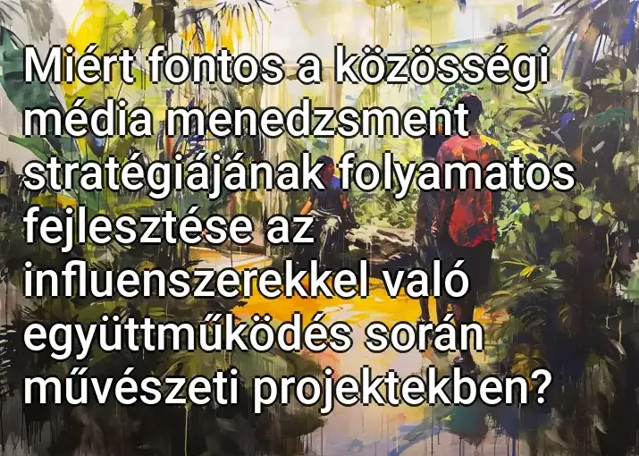 Miért fontos a közösségi média menedzsment stratégiájának folyamatos fejlesztése az influenszerekkel való együttműködés során művészeti projektekben?