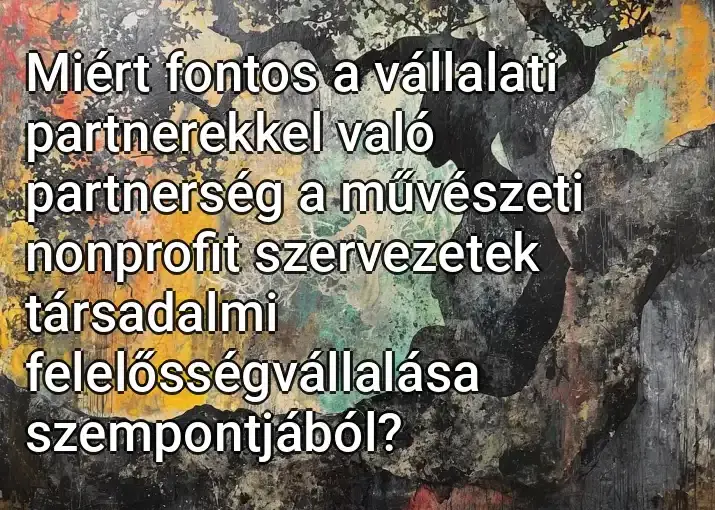 Miért fontos a vállalati partnerekkel való partnerség a művészeti nonprofit szervezetek társadalmi felelősségvállalása szempontjából?