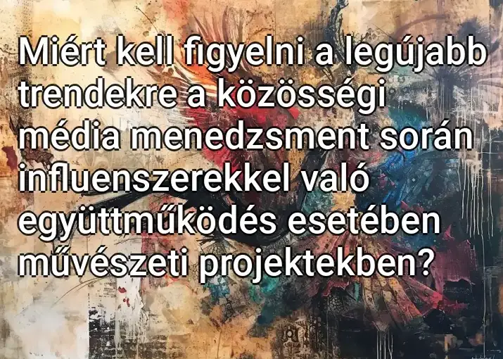 Miért kell figyelni a legújabb trendekre a közösségi média menedzsment során influenszerekkel való együttműködés esetében művészeti projektekben?