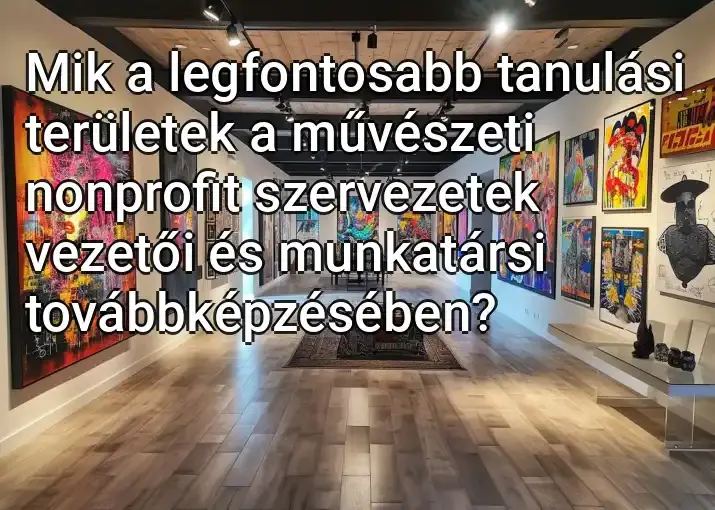 Mik a legfontosabb tanulási területek a művészeti nonprofit szervezetek vezetői és munkatársi továbbképzésében?