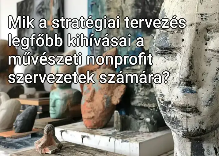 Mik a stratégiai tervezés legfőbb kihívásai a művészeti nonprofit szervezetek számára?