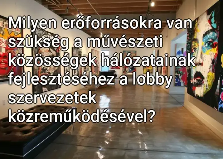 Milyen erőforrásokra van szükség a művészeti közösségek hálózatainak fejlesztéséhez a lobby szervezetek közreműködésével?