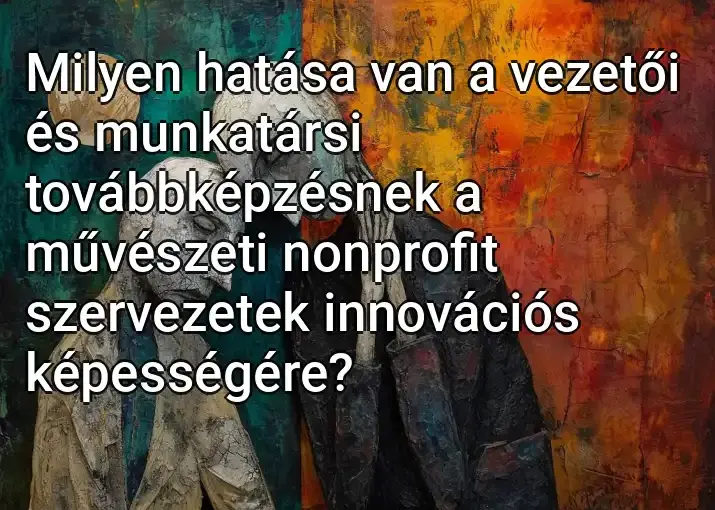 Milyen hatása van a vezetői és munkatársi továbbképzésnek a művészeti nonprofit szervezetek innovációs képességére?