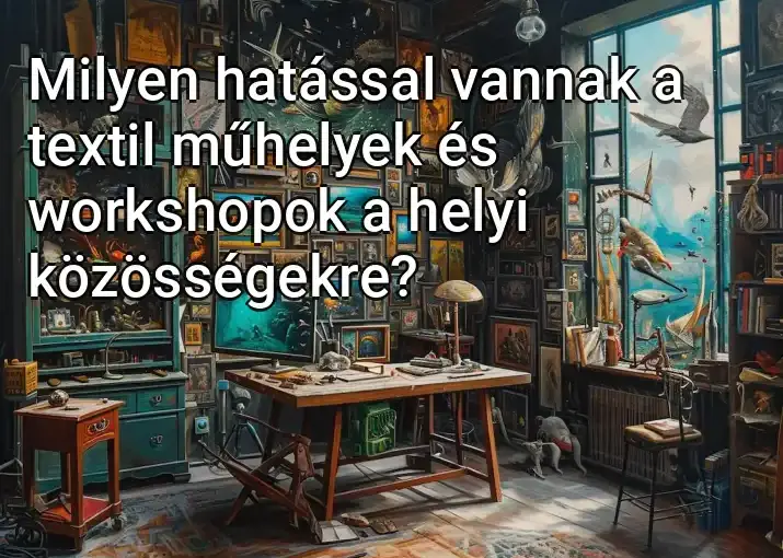 Milyen hatással vannak a textil műhelyek és workshopok a helyi közösségekre?