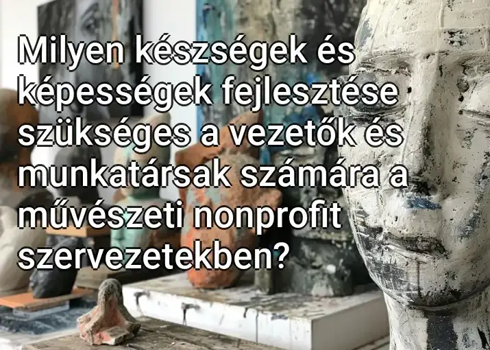 Milyen készségek és képességek fejlesztése szükséges a vezetők és munkatársak számára a művészeti nonprofit szervezetekben?