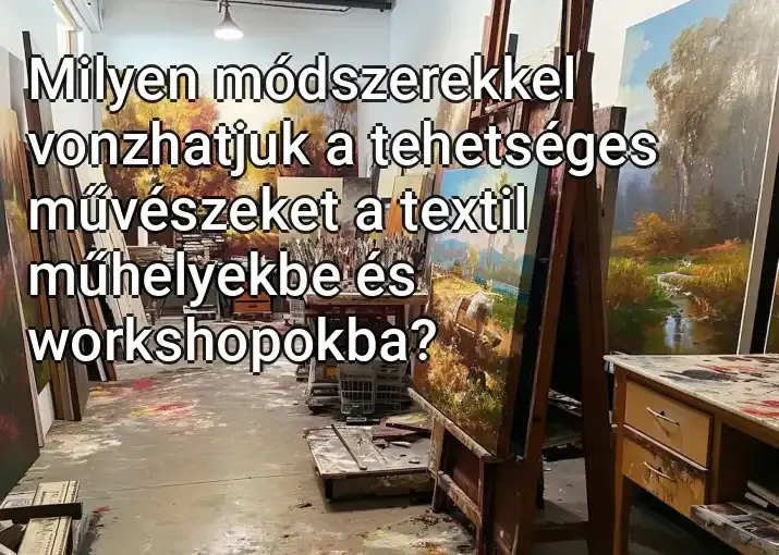 Milyen módszerekkel vonzhatjuk a tehetséges művészeket a textil műhelyekbe és workshopokba?