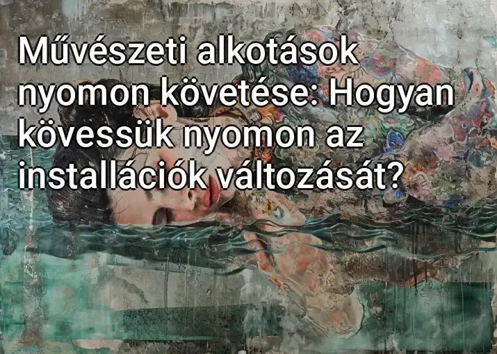 Művészeti alkotások nyomon követése: Hogyan kövessük nyomon az installációk változását?