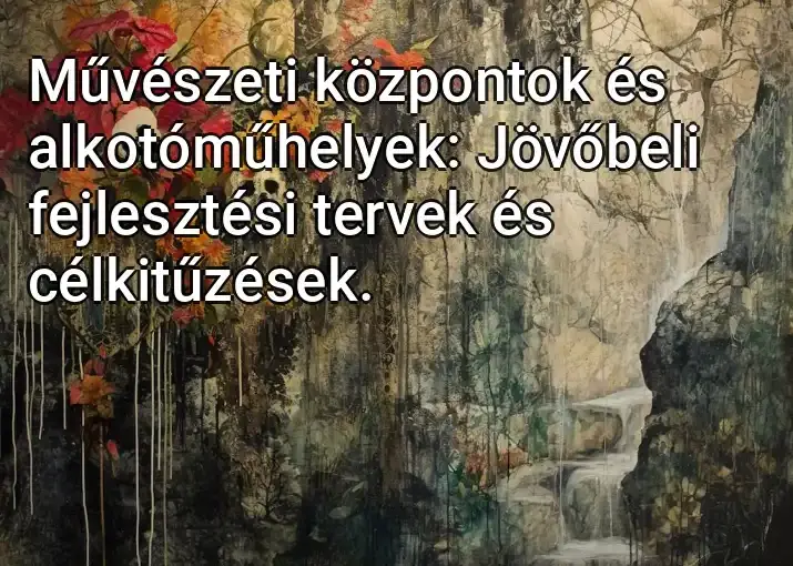 Művészeti központok és alkotóműhelyek: Jövőbeli fejlesztési tervek és célkitűzések.