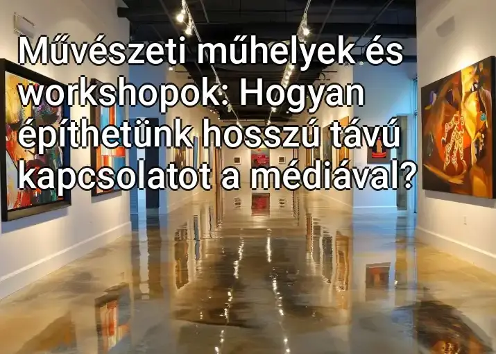 Művészeti műhelyek és workshopok: Hogyan építhetünk hosszú távú kapcsolatot a médiával?