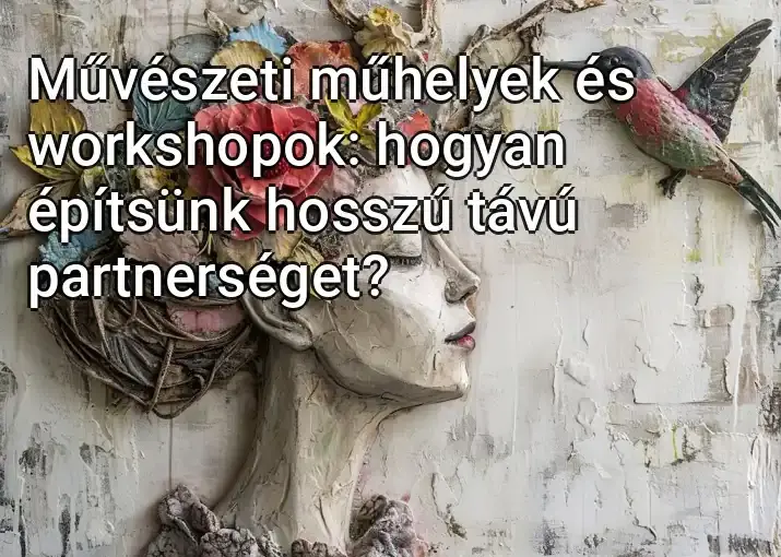 Művészeti műhelyek és workshopok: hogyan építsünk hosszú távú partnerséget?