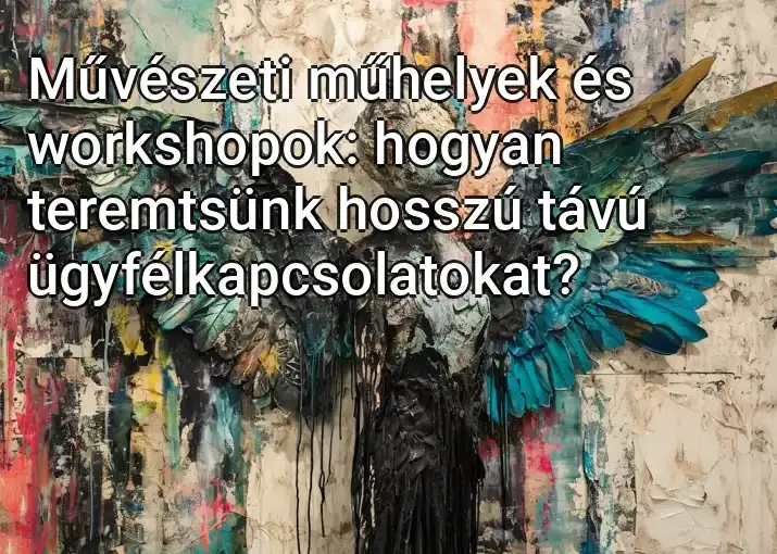 Művészeti műhelyek és workshopok: hogyan teremtsünk hosszú távú ügyfélkapcsolatokat?