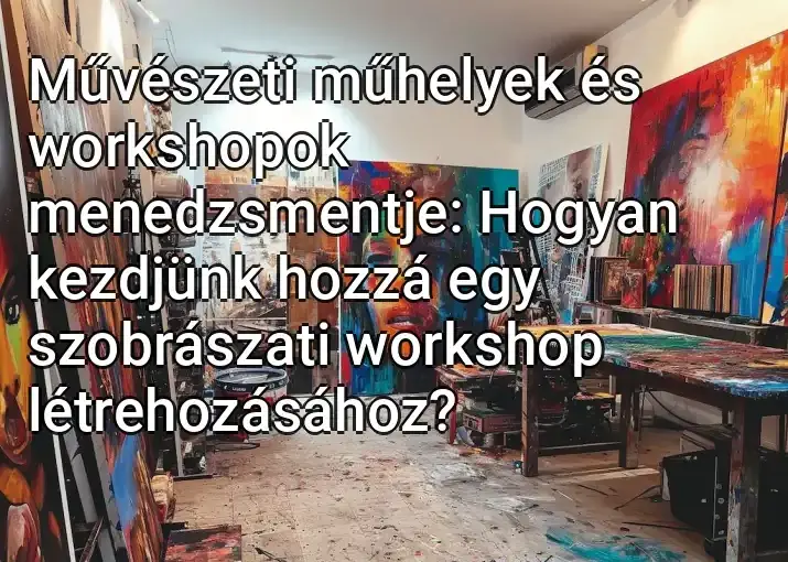 Művészeti műhelyek és workshopok menedzsmentje: Hogyan kezdjünk hozzá egy szobrászati workshop létrehozásához?