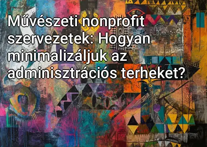 Művészeti nonprofit szervezetek: Hogyan minimalizáljuk az adminisztrációs terheket?