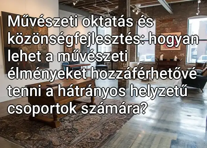 Művészeti oktatás és közönségfejlesztés: hogyan lehet a művészeti élményeket hozzáférhetővé tenni a hátrányos helyzetű csoportok számára?