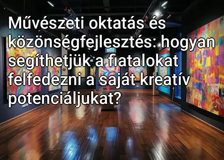 Művészeti oktatás és közönségfejlesztés: hogyan segíthetjük a fiatalokat felfedezni a saját kreatív potenciáljukat?