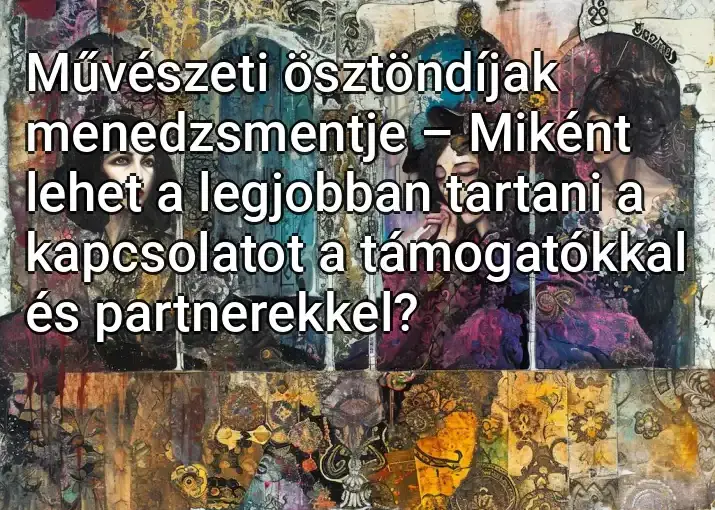 Művészeti ösztöndíjak menedzsmentje – Miként lehet a legjobban tartani a kapcsolatot a támogatókkal és partnerekkel?