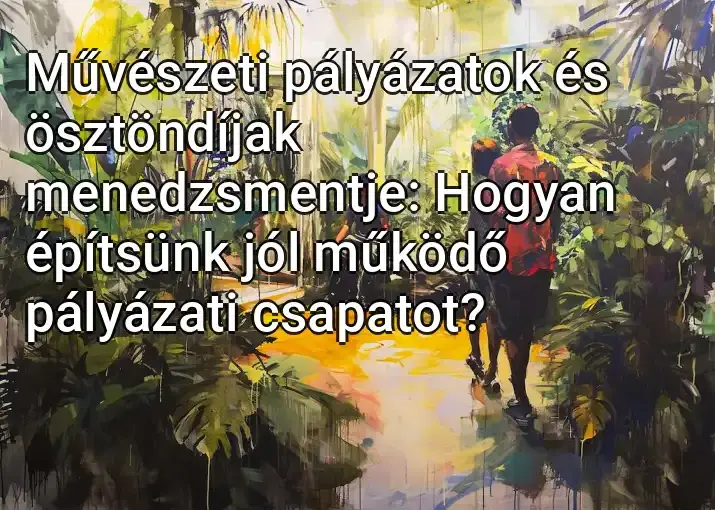 Művészeti pályázatok és ösztöndíjak menedzsmentje: Hogyan építsünk jól működő pályázati csapatot?