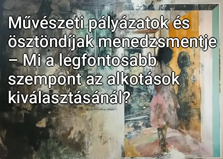 Művészeti pályázatok és ösztöndíjak menedzsmentje – Mi a legfontosabb szempont az alkotások kiválasztásánál?