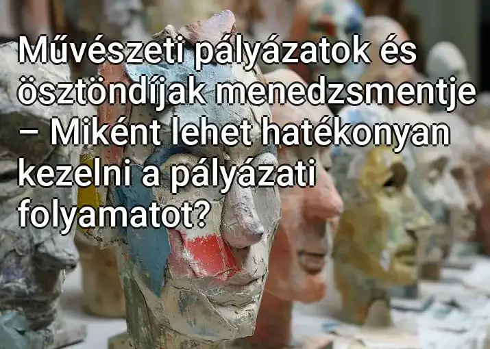 Művészeti pályázatok és ösztöndíjak menedzsmentje – Miként lehet hatékonyan kezelni a pályázati folyamatot?