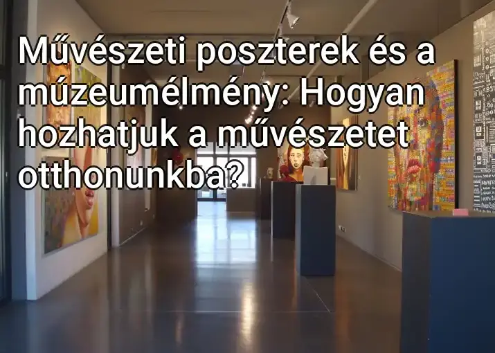 Művészeti poszterek és a múzeumélmény: Hogyan hozhatjuk a művészetet otthonunkba?