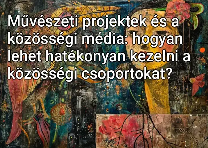 Művészeti projektek és a közösségi média: hogyan lehet hatékonyan kezelni a közösségi csoportokat?