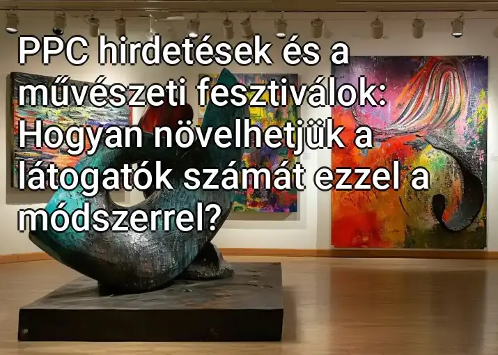 PPC hirdetések és a művészeti fesztiválok: Hogyan növelhetjük a látogatók számát ezzel a módszerrel?